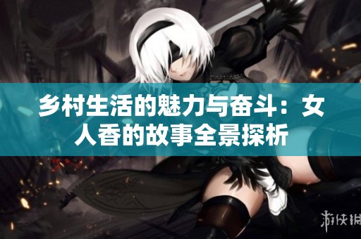 乡村生活的魅力与奋斗：女人香的故事全景探析