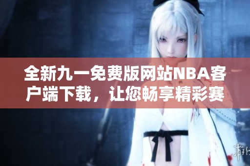全新九一免费版网站NBA客户端下载，让您畅享精彩赛事！