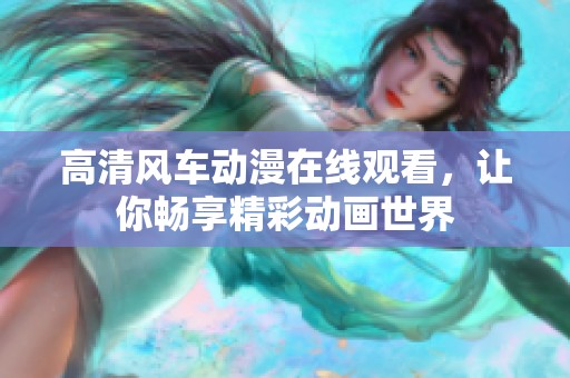 高清风车动漫在线观看，让你畅享精彩动画世界