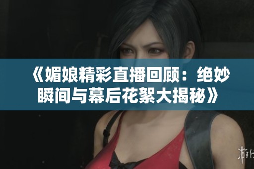 《媚娘精彩直播回顾：绝妙瞬间与幕后花絮大揭秘》