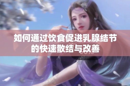 如何通过饮食促进乳腺结节的快速散结与改善