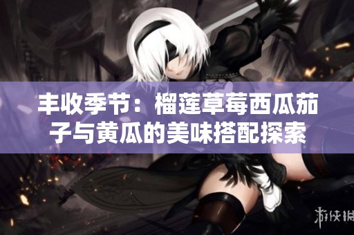 丰收季节：榴莲草莓西瓜茄子与黄瓜的美味搭配探索