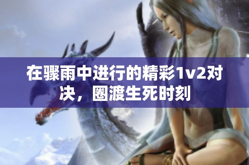 在骤雨中进行的精彩1v2对决，圈渡生死时刻