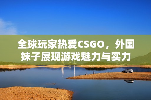全球玩家热爱CSGO，外国妹子展现游戏魅力与实力