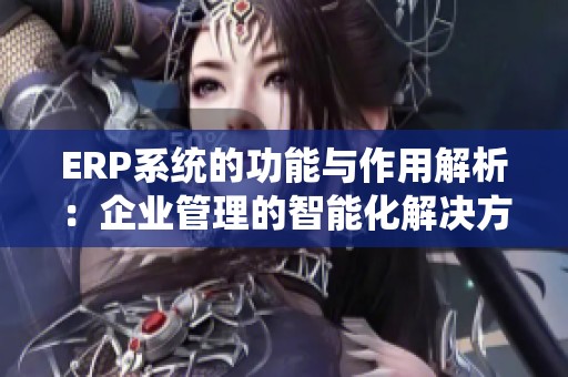 ERP系统的功能与作用解析：企业管理的智能化解决方案