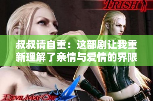 叔叔请自重：这部剧让我重新理解了亲情与爱情的界限