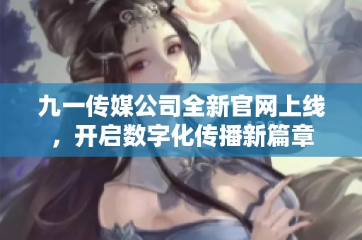 九一传媒公司全新官网上线，开启数字化传播新篇章