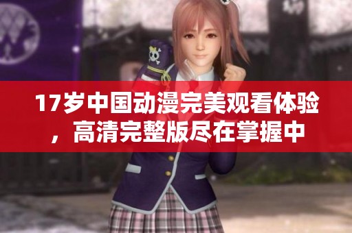 17岁中国动漫完美观看体验，高清完整版尽在掌握中