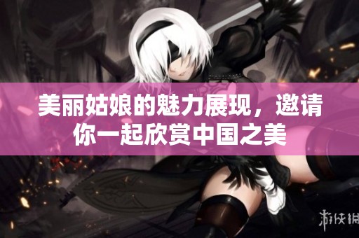 美丽姑娘的魅力展现，邀请你一起欣赏中国之美