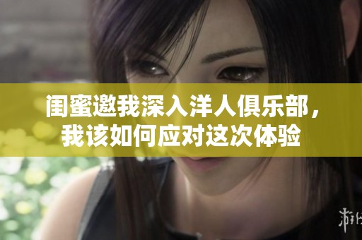 闺蜜邀我深入洋人俱乐部，我该如何应对这次体验