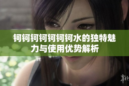 钶钶钶钶钶钶钶水的独特魅力与使用优势解析