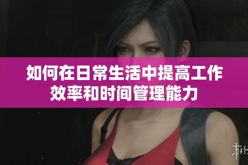 如何在日常生活中提高工作效率和时间管理能力