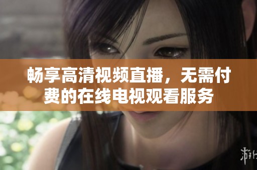畅享高清视频直播，无需付费的在线电视观看服务