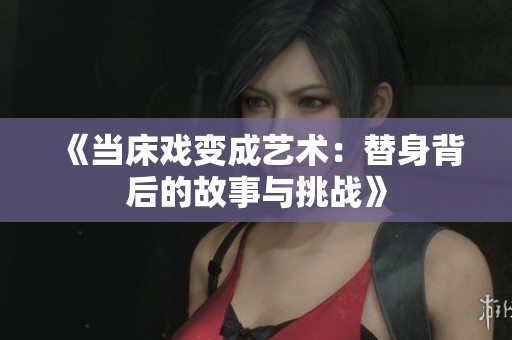 《当床戏变成艺术：替身背后的故事与挑战》