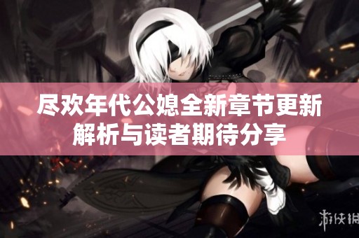 尽欢年代公媳全新章节更新解析与读者期待分享