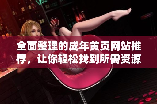 全面整理的成年黄页网站推荐，让你轻松找到所需资源