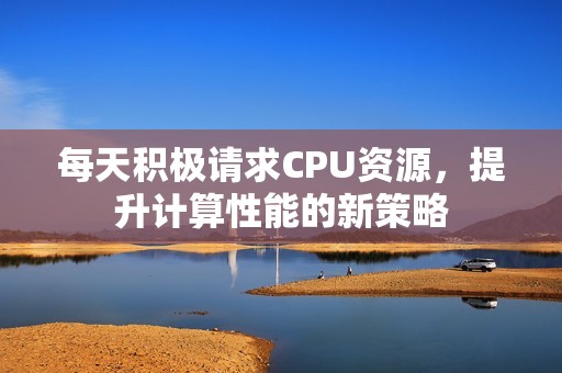 每天积极请求CPU资源，提升计算性能的新策略