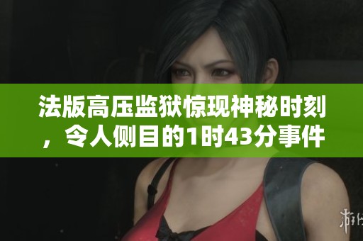 法版高压监狱惊现神秘时刻，令人侧目的1时43分事件
