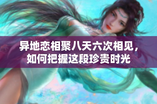 异地恋相聚八天六次相见，如何把握这段珍贵时光