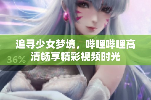 追寻少女梦境，哔哩哔哩高清畅享精彩视频时光