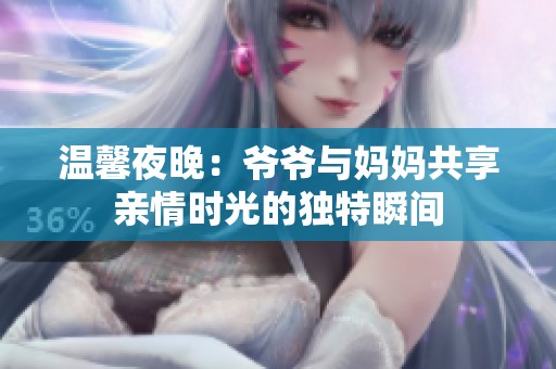 温馨夜晚：爷爷与妈妈共享亲情时光的独特瞬间