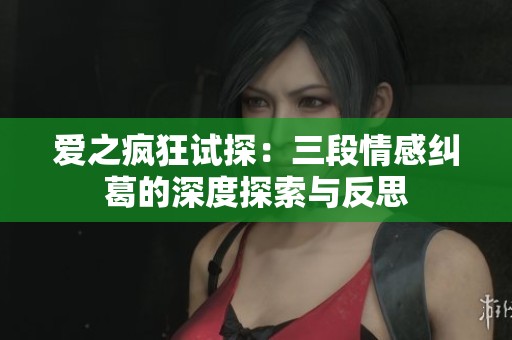爱之疯狂试探：三段情感纠葛的深度探索与反思