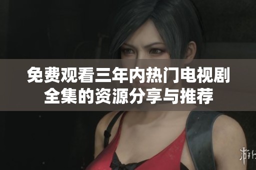 免费观看三年内热门电视剧全集的资源分享与推荐