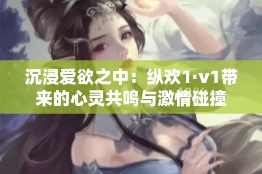 沉浸爱欲之中：纵欢1·v1带来的心灵共鸣与激情碰撞