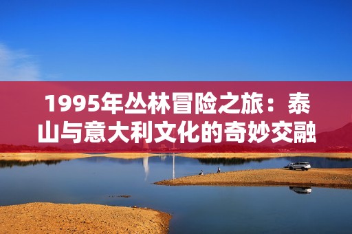1995年丛林冒险之旅：泰山与意大利文化的奇妙交融