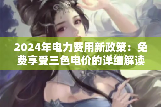 2024年电力费用新政策：免费享受三色电价的详细解读