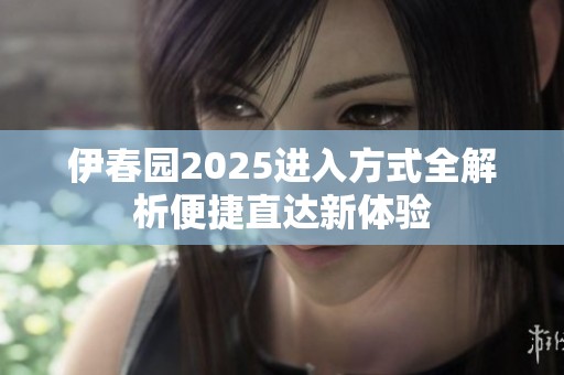 伊春园2025进入方式全解析便捷直达新体验