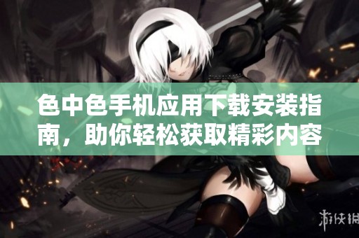 色中色手机应用下载安装指南，助你轻松获取精彩内容
