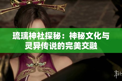 琉璃神社探秘：神秘文化与灵异传说的完美交融