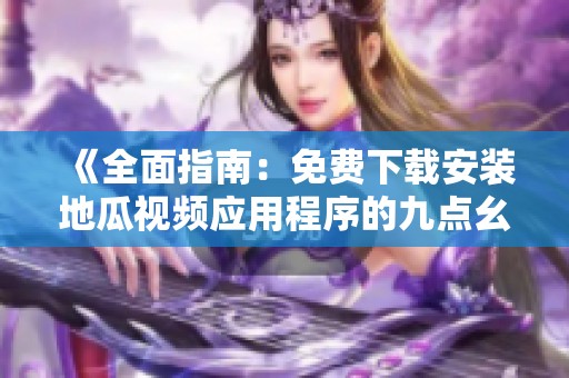 《全面指南：免费下载安装地瓜视频应用程序的九点幺版本》