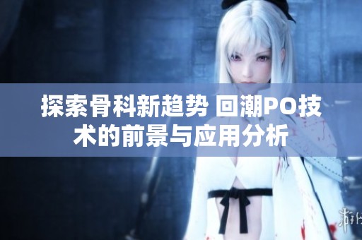 探索骨科新趋势 回潮PO技术的前景与应用分析