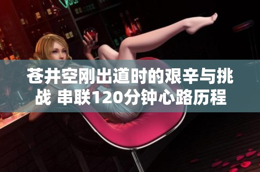 苍井空刚出道时的艰辛与挑战 串联120分钟心路历程