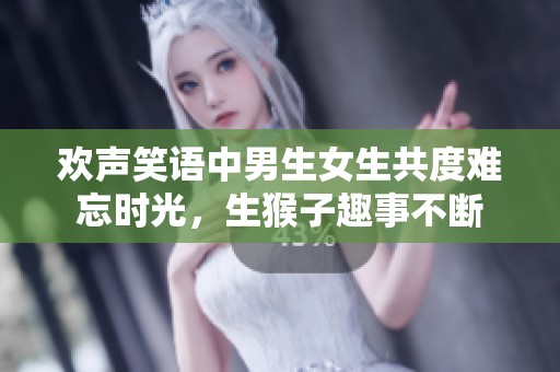 欢声笑语中男生女生共度难忘时光，生猴子趣事不断
