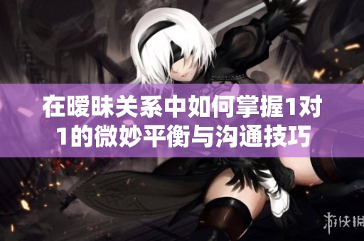 在暧昧关系中如何掌握1对1的微妙平衡与沟通技巧