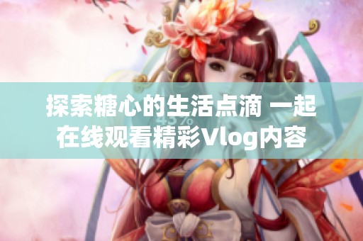 探索糖心的生活点滴 一起在线观看精彩Vlog内容