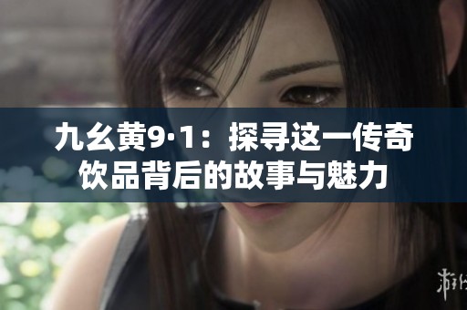 九幺黄9·1：探寻这一传奇饮品背后的故事与魅力