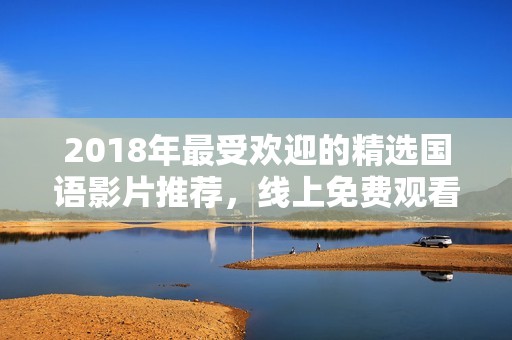 2018年最受欢迎的精选国语影片推荐，线上免费观看