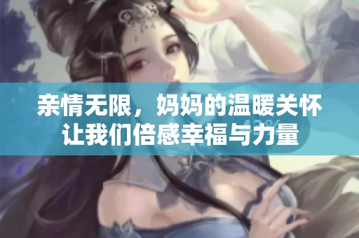 亲情无限，妈妈的温暖关怀让我们倍感幸福与力量