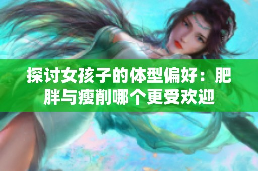 探讨女孩子的体型偏好：肥胖与瘦削哪个更受欢迎