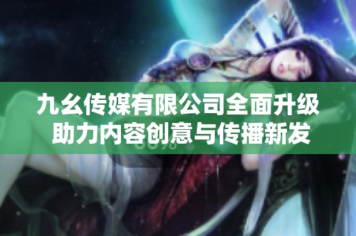 九幺传媒有限公司全面升级 助力内容创意与传播新发展