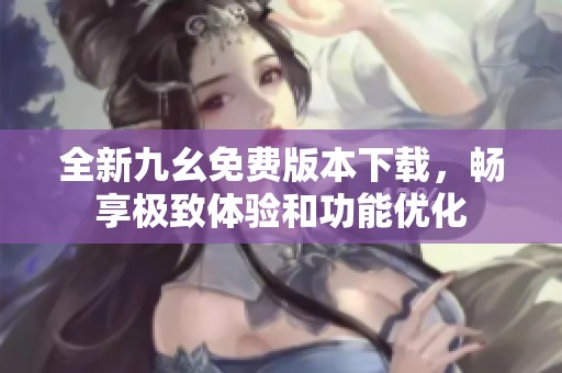 全新九幺免费版本下载，畅享极致体验和功能优化