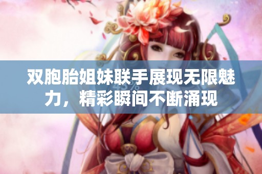 双胞胎姐妹联手展现无限魅力，精彩瞬间不断涌现