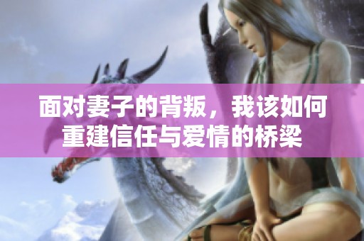 面对妻子的背叛，我该如何重建信任与爱情的桥梁