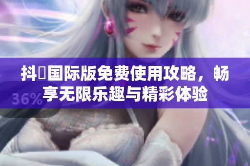 抖抈国际版免费使用攻略，畅享无限乐趣与精彩体验