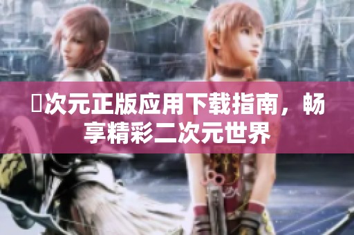 囧次元正版应用下载指南，畅享精彩二次元世界