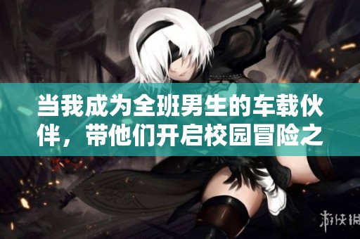 当我成为全班男生的车载伙伴，带他们开启校园冒险之旅